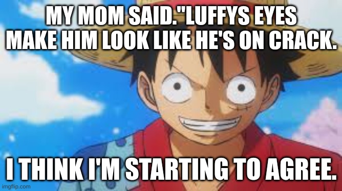 My mom said. | MY MOM SAID."LUFFYS EYES MAKE HIM LOOK LIKE HE'S ON CRACK. I THINK I'M STARTING TO AGREE. | image tagged in well that escalated quickly | made w/ Imgflip meme maker