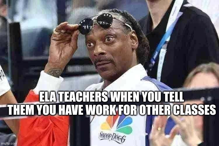 ELA isn't the main subject in school believe it or not! | ELA TEACHERS WHEN YOU TELL THEM YOU HAVE WORK FOR OTHER CLASSES | image tagged in surprised snoop dogg | made w/ Imgflip meme maker