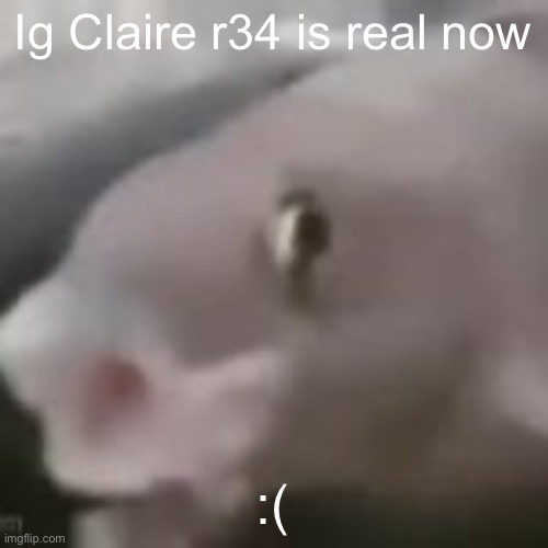 fih | Ig Claire r34 is real now; :( | image tagged in fih | made w/ Imgflip meme maker