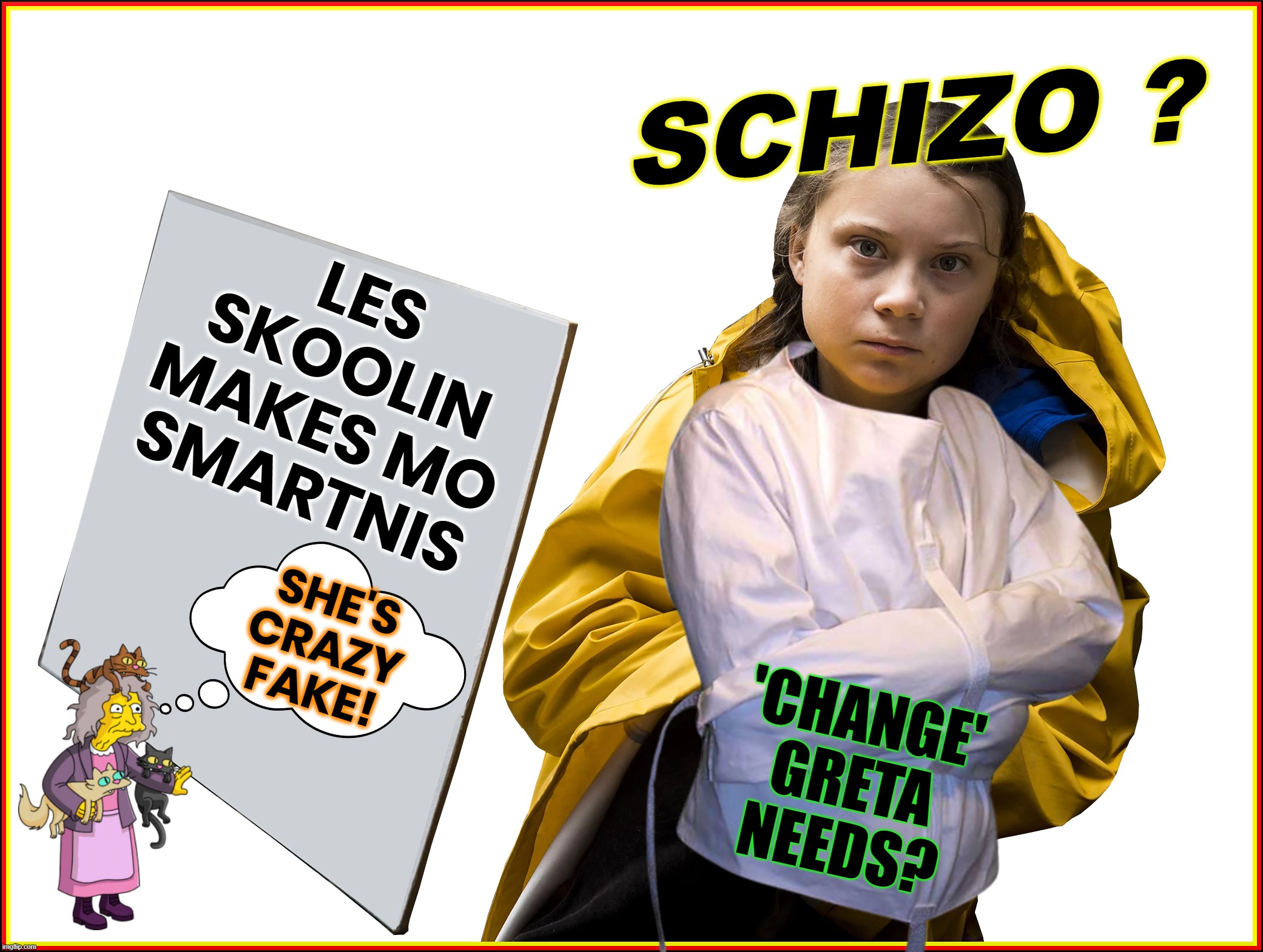 CHANGE GRETA NEEDS... ? | SCHIZO ? LES
SKOOLIN
MAKES MO
SMARTNIS; SHE'S
CRAZY
FAKE! 'CHANGE'
GRETA
NEEDS? | image tagged in greta thunberg,climate,climate change,fake,unscientific,power grab | made w/ Imgflip meme maker