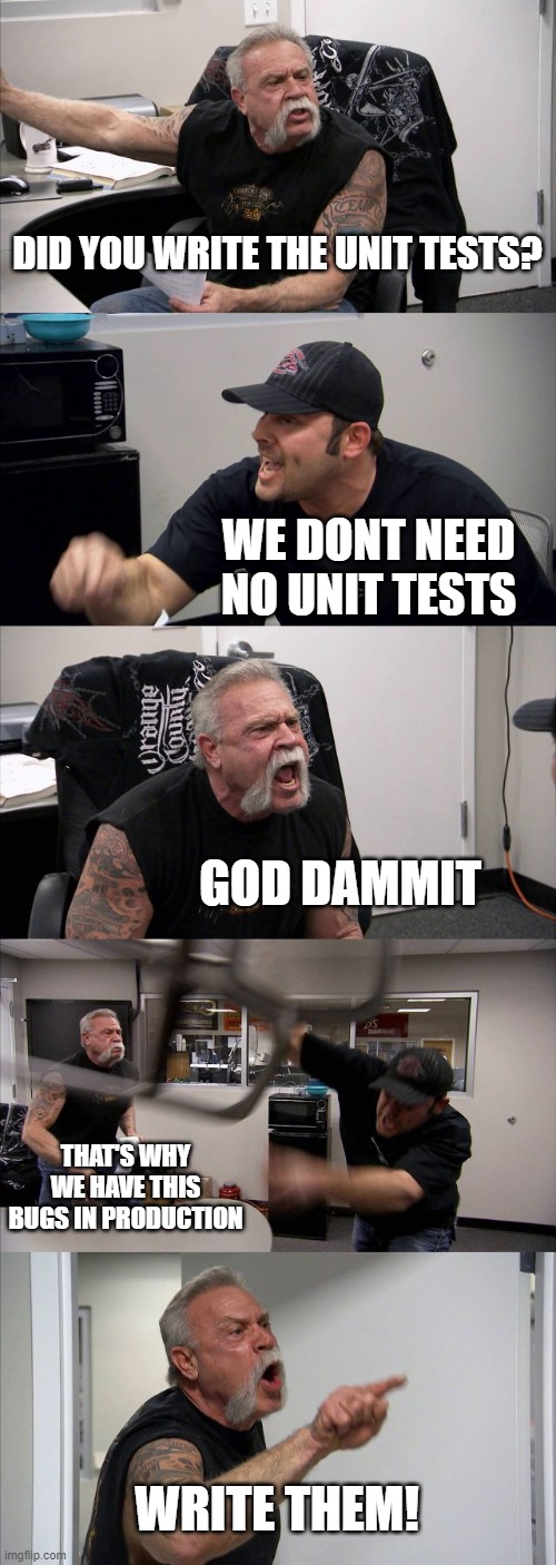 American Chopper Argument | DID YOU WRITE THE UNIT TESTS? WE DONT NEED NO UNIT TESTS; GOD DAMMIT; THAT'S WHY WE HAVE THIS BUGS IN PRODUCTION; WRITE THEM! | image tagged in memes,american chopper argument,coding,testing,programming | made w/ Imgflip meme maker