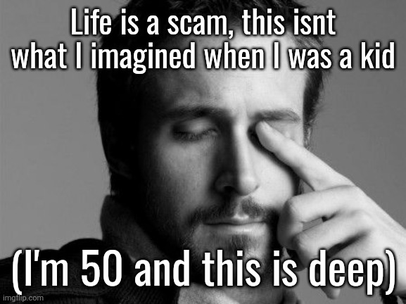 Yes, this is sarcasm | Life is a scam, this isnt what I imagined when I was a kid; (I'm 50 and this is deep) | image tagged in sad ryan gosling | made w/ Imgflip meme maker