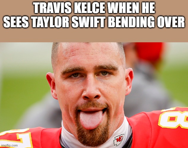 Travis Kelce When He Sees Taylor Swift Bending Over | TRAVIS KELCE WHEN HE SEES TAYLOR SWIFT BENDING OVER | image tagged in travis kelce,taylor swift,bending over,tongue,funny,memes | made w/ Imgflip meme maker