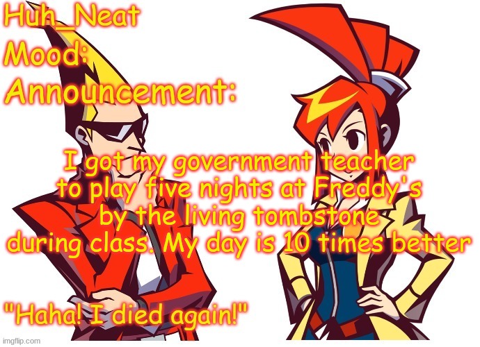 Huh_neat Ghost Trick temp (Thanks Knockout offical) | I got my government teacher to play five nights at Freddy's by the living tombstone during class. My day is 10 times better | image tagged in huh_neat ghost trick temp thanks knockout offical | made w/ Imgflip meme maker