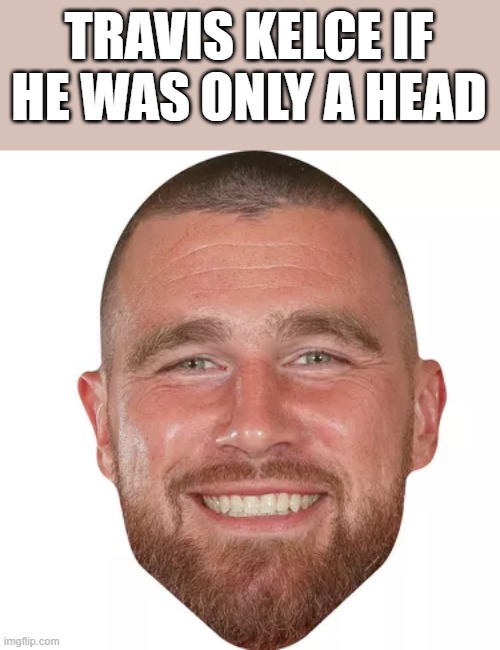 Travis Kelce If He Was Only A Head | TRAVIS KELCE IF HE WAS ONLY A HEAD | image tagged in travis kelce,head,funny,funny meme,memes,beard | made w/ Imgflip meme maker