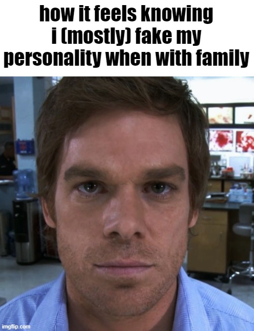 Dexter Morgan | how it feels knowing i (mostly) fake my personality when with family | image tagged in dexter morgan | made w/ Imgflip meme maker