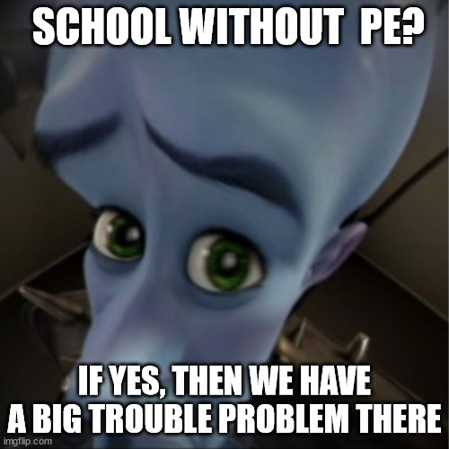 Megamind peeking | SCHOOL WITHOUT  PE? IF YES, THEN WE HAVE A BIG TROUBLE PROBLEM THERE | image tagged in megamind peeking | made w/ Imgflip meme maker