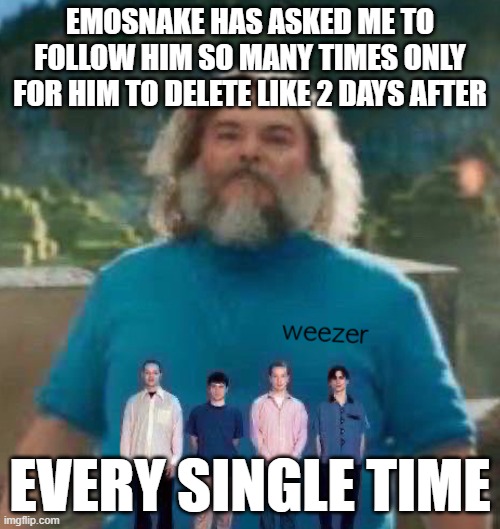 I am Steve weezer | EMOSNAKE HAS ASKED ME TO FOLLOW HIM SO MANY TIMES ONLY FOR HIM TO DELETE LIKE 2 DAYS AFTER; EVERY SINGLE TIME | image tagged in i am steve weezer | made w/ Imgflip meme maker