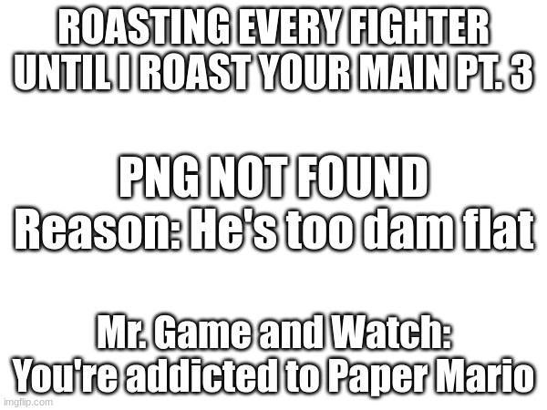 Roasting every Fighter until I roast your main! Pt. 3 Oh and his file size was too small. Sorry! | ROASTING EVERY FIGHTER UNTIL I ROAST YOUR MAIN PT. 3; PNG NOT FOUND
Reason: He's too dam flat; Mr. Game and Watch: You're addicted to Paper Mario | made w/ Imgflip meme maker