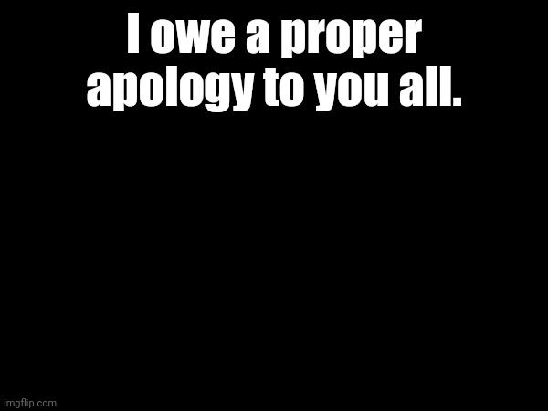 I owe a proper apology to you all. | made w/ Imgflip meme maker