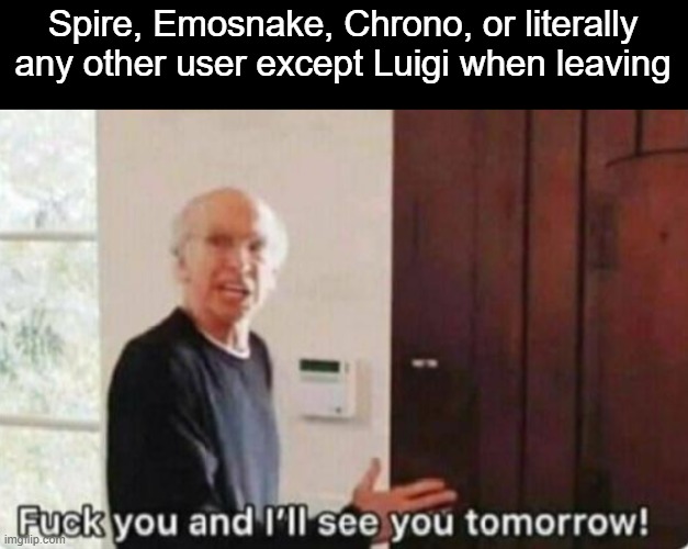 Fuck you and I'll see you tomorrow | Spire, Emosnake, Chrono, or literally any other user except Luigi when leaving | image tagged in fuck you and i'll see you tomorrow | made w/ Imgflip meme maker