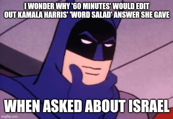 It's almost as if they're trying to make her look better. You know, like they're not real journalists, but Democrat activists. | I WONDER WHY '60 MINUTES' WOULD EDIT OUT KAMALA HARRIS' 'WORD SALAD' ANSWER SHE GAVE; WHEN ASKED ABOUT ISRAEL | image tagged in batman pondering,democrats,kamala harris,evil,activism | made w/ Imgflip meme maker