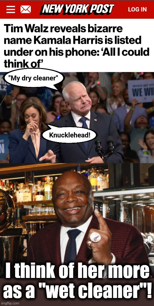 "My dry cleaner"; Knucklehead! I think of her more
as a "wet cleaner"! | image tagged in tim walz and kamala harris,willie brown,memes,dry cleaner,weird,knucklehead | made w/ Imgflip meme maker