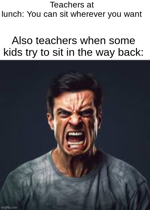 ngl just don't | Teachers at lunch: You can sit wherever you want; Also teachers when some kids try to sit in the way back: | image tagged in angry teacher,i want fuit gummy | made w/ Imgflip meme maker