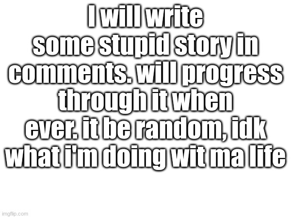 I write some story in comments when I feel like it | I will write some stupid story in comments. will progress through it when ever. it be random, idk what i'm doing wit ma life | made w/ Imgflip meme maker