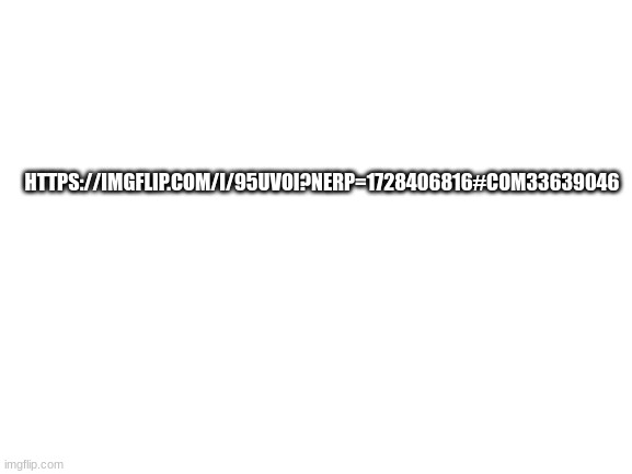 https://imgflip.com/i/95uvoi?nerp=1728406816#com33639046 | HTTPS://IMGFLIP.COM/I/95UVOI?NERP=1728406816#COM33639046 | image tagged in blank white template | made w/ Imgflip meme maker