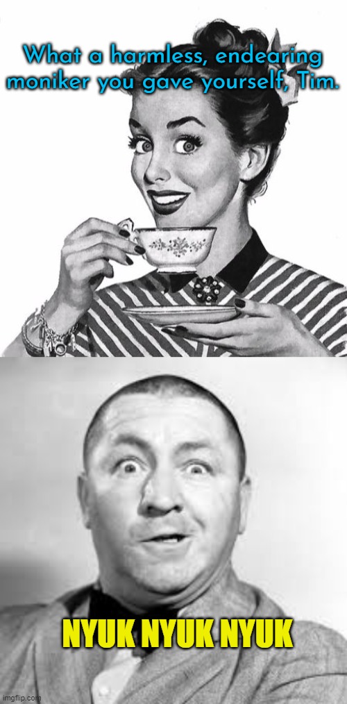 What a harmless, endearing moniker you gave yourself, Tim. NYUK NYUK NYUK | image tagged in vintage coffee,curly three stooges | made w/ Imgflip meme maker