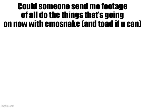 idk what toad did | Could someone send me footage of all do the things that’s going on now with emosnake (and toad if u can) | made w/ Imgflip meme maker