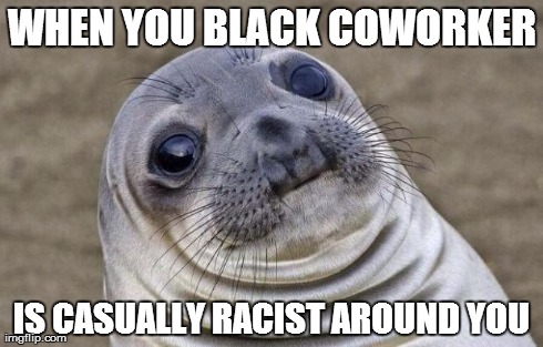 Awkward Moment Sealion Meme | WHEN YOU BLACK COWORKER IS CASUALLY RACIST AROUND YOU | image tagged in memes,awkward moment sealion,AdviceAnimals | made w/ Imgflip meme maker