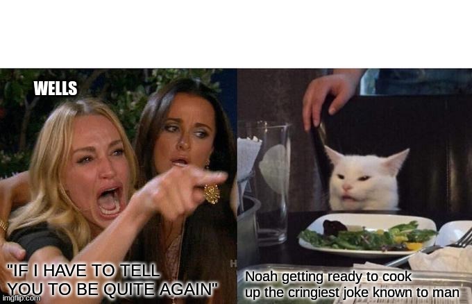 my average class | WELLS; "IF I HAVE TO TELL YOU TO BE QUITE AGAIN"; Noah getting ready to cook up the cringiest joke known to man | image tagged in memes,woman yelling at cat | made w/ Imgflip meme maker