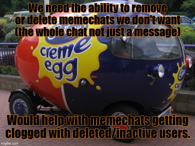 Please add this | We need the ability to remove or delete memechats we don't want (the whole chat not just a message); Would help with memechats getting clogged with deleted/inactive users. | image tagged in creme egg car,imgflip,memechats,memes,funny | made w/ Imgflip meme maker