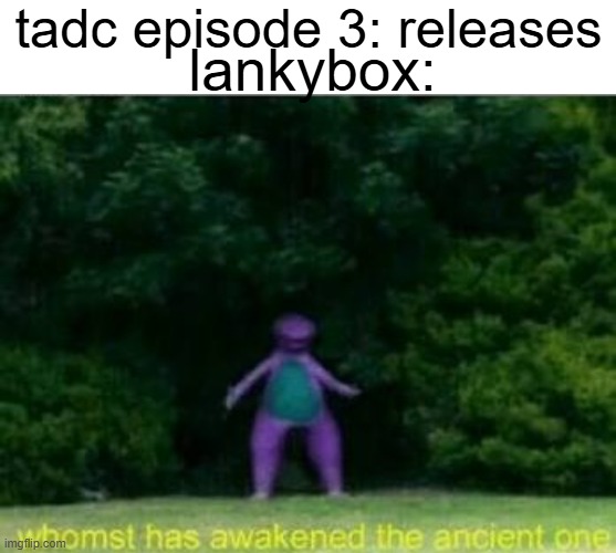 https://www.youtube.com/watch?v=4CBp8E0uds4 | tadc episode 3: releases; lankybox: | image tagged in memes,blank transparent square,whomst has awakened the ancient one | made w/ Imgflip meme maker