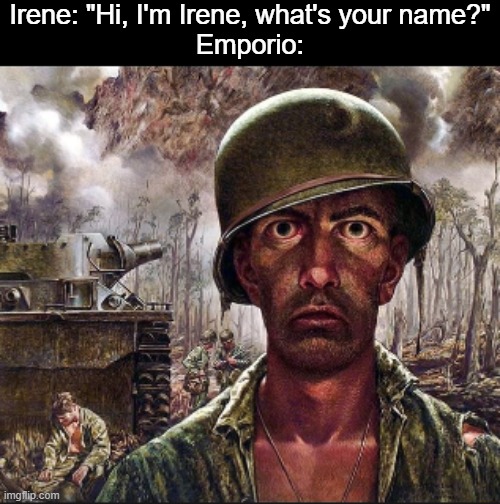 . | Irene: "Hi, I'm Irene, what's your name?"
Emporio: | image tagged in ptsd | made w/ Imgflip meme maker