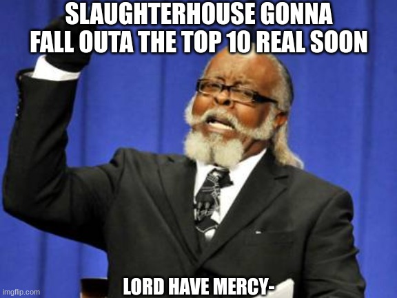 bro it used to be top 1, what the fu- | SLAUGHTERHOUSE GONNA FALL OUTA THE TOP 10 REAL SOON; LORD HAVE MERCY- | image tagged in memes,too damn high | made w/ Imgflip meme maker