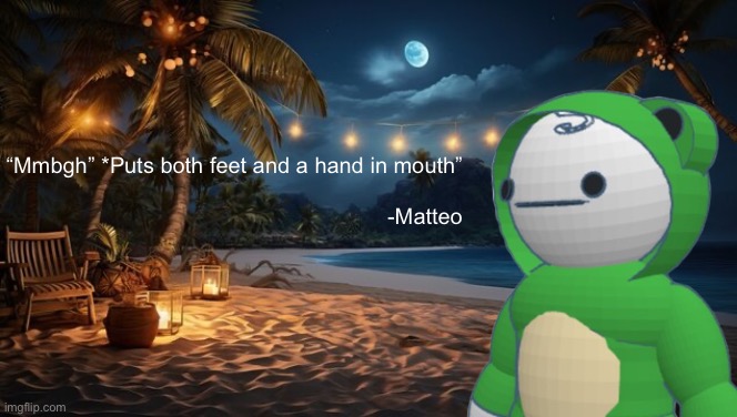 “Mmbgh” *Puts both feet and a hand in mouth”
 
-Matteo | made w/ Imgflip meme maker