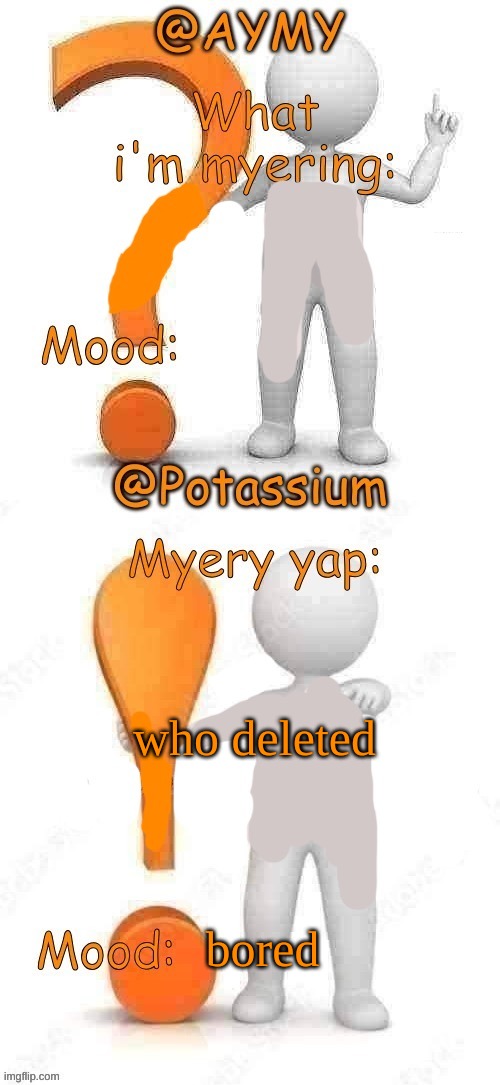 Potassium and AYMY’s UPDATED Myery template | who deleted; bored | image tagged in potassium and aymy s updated myery template | made w/ Imgflip meme maker