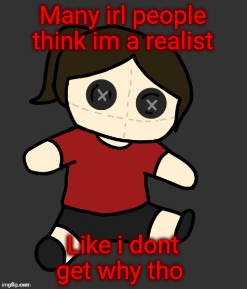 Dea plushie (thanks Disco) | Many irl people think im a realist; Like i dont get why tho | image tagged in dea plushie thanks disco | made w/ Imgflip meme maker