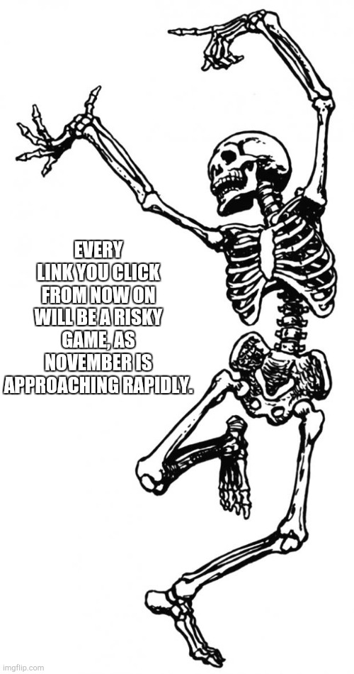 Spooky Scary Skeleton | EVERY LINK YOU CLICK FROM NOW ON WILL BE A RISKY GAME, AS NOVEMBER IS APPROACHING RAPIDLY. | image tagged in spooky scary skeleton | made w/ Imgflip meme maker