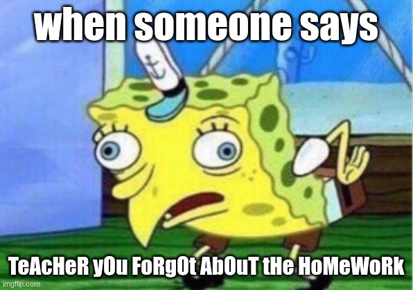 Mocking Spongebob | when someone says; TeAcHeR yOu FoRgOt AbOuT tHe HoMeWoRk | image tagged in memes,mocking spongebob | made w/ Imgflip meme maker