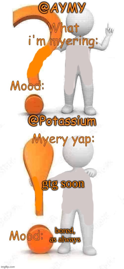 Potassium and AYMY’s UPDATED Myery template | gtg soon; bored, as always | image tagged in potassium and aymy s updated myery template | made w/ Imgflip meme maker
