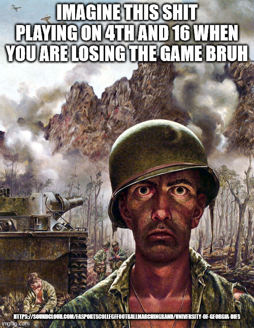 1000 yard stare | IMAGINE THIS SHIT PLAYING ON 4TH AND 16 WHEN YOU ARE LOSING THE GAME BRUH; HTTPS://SOUNDCLOUD.COM/EASPORTSCOLLEGEFOOTBALLMARCHINGBAND/UNIVERSITY-OF-GEORGIA-DIES | image tagged in 1000 yard stare | made w/ Imgflip meme maker