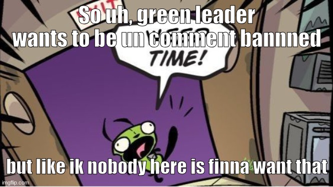 weed time | So uh, green leader wants to be un comment bannned; but like ik nobody here is finna want that | image tagged in weed time | made w/ Imgflip meme maker