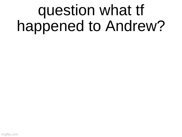 question what tf happened to Andrew? | made w/ Imgflip meme maker