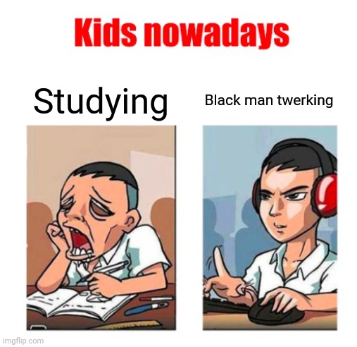 Kids nowadays | Studying; Black man twerking | image tagged in kids nowadays | made w/ Imgflip meme maker