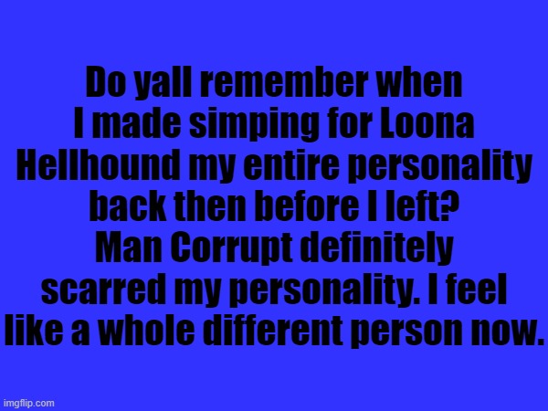 Do yall remember when I made simping for Loona Hellhound my entire personality back then before I left? Man Corrupt definitely scarred my personality. I feel like a whole different person now. | made w/ Imgflip meme maker