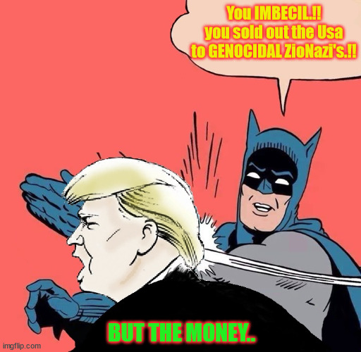 sellout | You IMBECIL.!! you sold out the Usa to GENOCIDAL ZioNazi's.!! BUT THE MONEY.. | image tagged in batman slaps trump | made w/ Imgflip meme maker