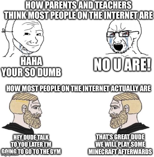 Teachers should really know this | HOW PARENTS AND TEACHERS THINK MOST PEOPLE ON THE INTERNET ARE; HAHA YOUR SO DUMB; NO U ARE! HOW MOST PEOPLE ON THE INTERNET ACTUALLY ARE; THAT’S GREAT DUDE WE WILL PLAY SOME MINECRAFT AFTERWARDS; HEY DUDE TALK TO YOU LATER I’M GOING TO GO TO THE GYM | image tagged in chad we know | made w/ Imgflip meme maker