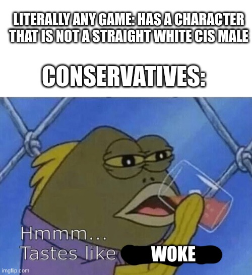 Everything's woke nowadays apparently. | LITERALLY ANY GAME: HAS A CHARACTER THAT IS NOT A STRAIGHT WHITE CIS MALE; CONSERVATIVES:; WOKE | image tagged in blank white template,blank tastes like disrespect,gaming,conservatives,woke,progressives | made w/ Imgflip meme maker