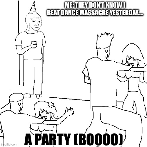 Real | ME: THEY DON’T KNOW I BEAT DANCE MASSACRE YESTERDAY…. A PARTY (BOOOO) | image tagged in they don't know | made w/ Imgflip meme maker