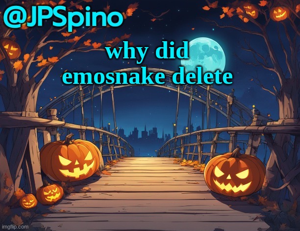 JPSpino's halloween temp | why did emosnake delete | image tagged in jpspino's halloween temp | made w/ Imgflip meme maker