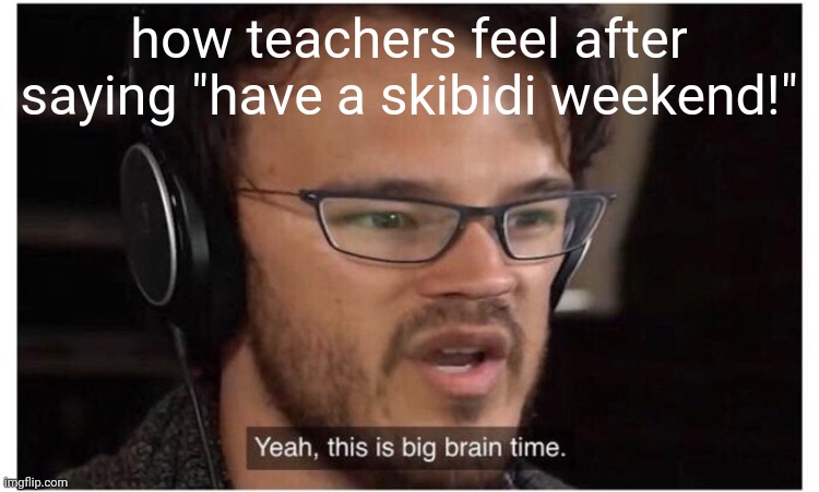 teacher said this to me once | how teachers feel after saying "have a skibidi weekend!" | image tagged in yeah it's big brain time,bruh,tanukid4wgzz | made w/ Imgflip meme maker