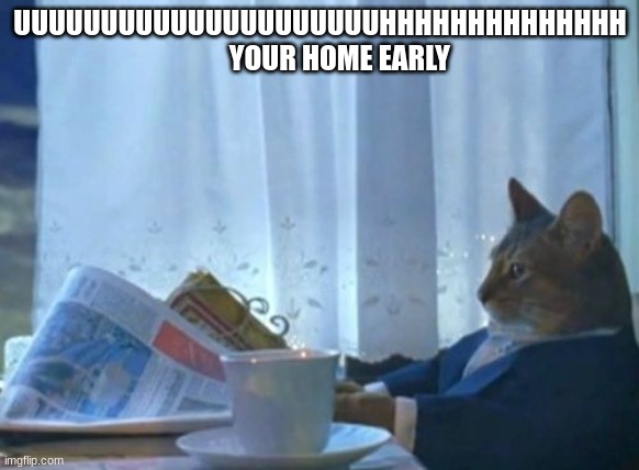 I Should Buy A Boat Cat Meme | UUUUUUUUUUUUUUUUUUUUUHHHHHHHHHHHHHH        YOUR HOME EARLY | image tagged in memes,i should buy a boat cat | made w/ Imgflip meme maker