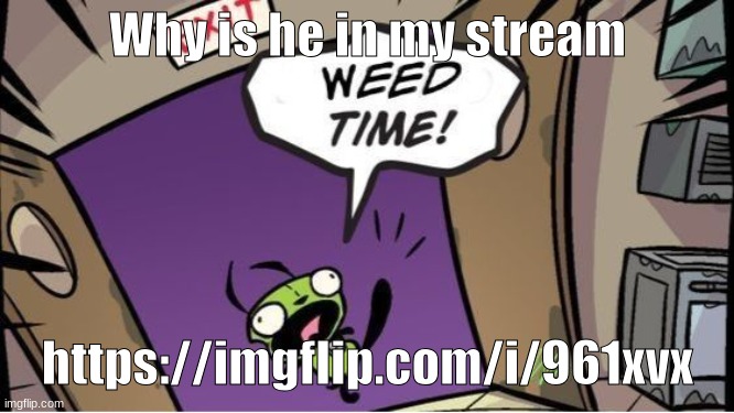 Spam "GET OUT!!" in the comment pls | Why is he in my stream; https://imgflip.com/i/961xvx | image tagged in weed time | made w/ Imgflip meme maker