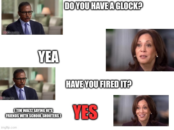 True dis | DO YOU HAVE A GLOCK? YEA; HAVE YOU FIRED IT? YES; ( TIM WALTZ SAYING HE'S FRIENDS WITH SCHOOL SHOOTERS ) | made w/ Imgflip meme maker