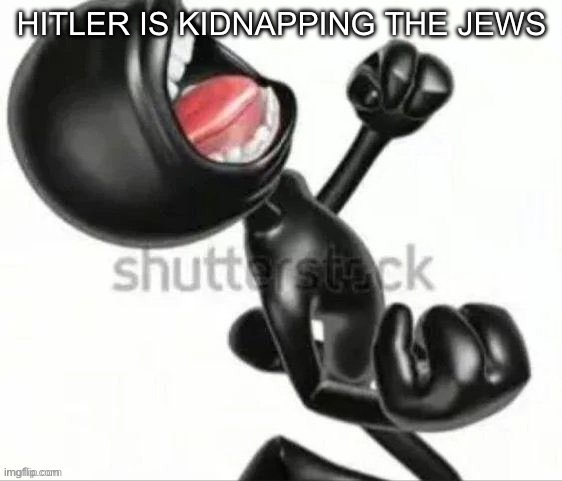 Black 3D stickman screaming in anger | HITLER IS KIDNAPPING THE JEWS | image tagged in black 3d stickman screaming in anger | made w/ Imgflip meme maker