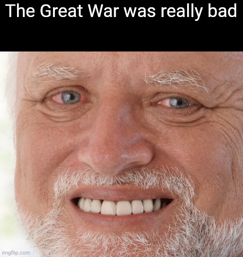 Hide the Pain Harold | The Great War was really bad | image tagged in hide the pain harold | made w/ Imgflip meme maker